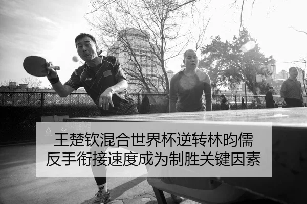 王楚钦混合世界杯逆转林昀儒 反手衔接速度成为制胜关键因素