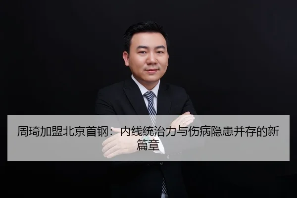周琦加盟北京首钢：内线统治力与伤病隐患并存的新篇章