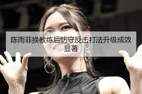 陈雨菲换教练后防守反击打法升级成效显著