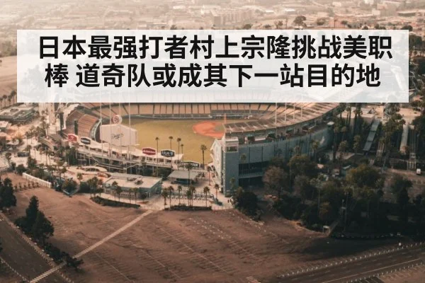 日本最强打者村上宗隆挑战美职棒 道奇队或成其下一站目的地