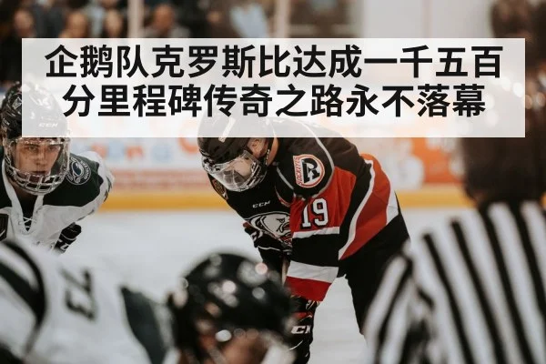 企鹅队克罗斯比达成一千五百分里程碑传奇之路永不落幕