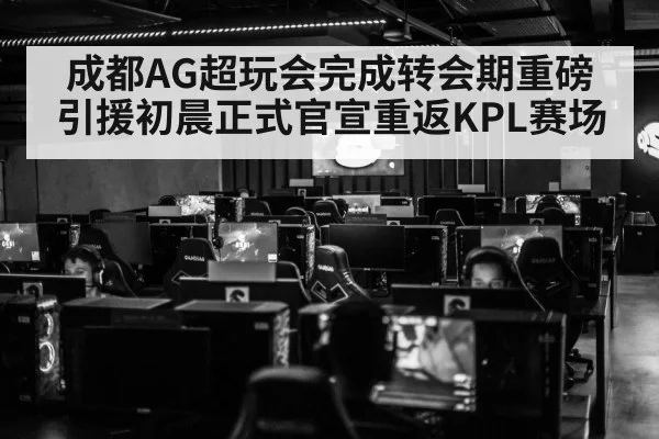 成都AG超玩会完成转会期重磅引援初晨正式官宣重返KPL赛场