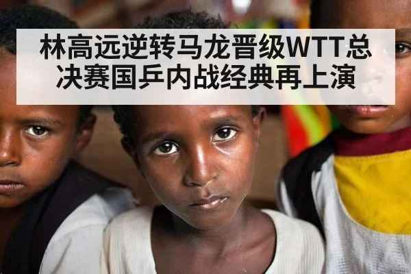 林高远逆转马龙晋级WTT总决赛国乒内战经典再上演